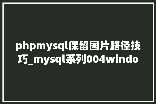 phpmysql保留图片路径技巧_mysql系列004windows下修改MySQL默认的数据存放路径