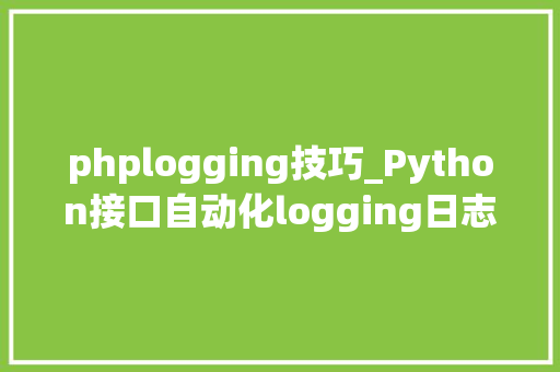 phplogging技巧_Python接口自动化logging日志