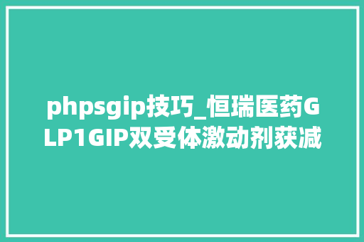 phpsgip技巧_恒瑞医药GLP1GIP双受体激动剂获减重最新专家共识推荐