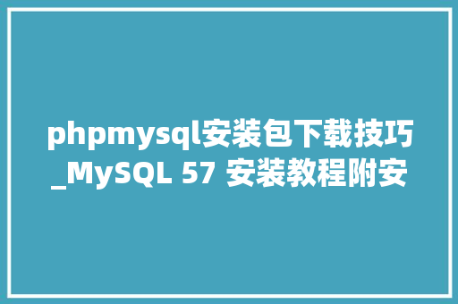 phpmysql安装包下载技巧_MySQL 57 安装教程附安装包下载
