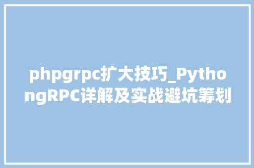 phpgrpc扩大技巧_PythongRPC详解及实战避坑筹划上