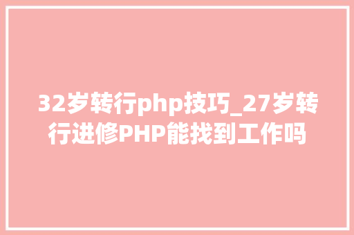 32岁转行php技巧_27岁转行进修PHP能找到工作吗