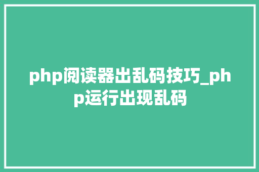 php阅读器出乱码技巧_php运行出现乱码