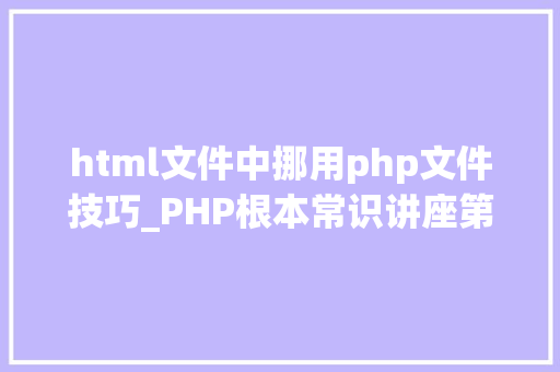 html文件中挪用php文件技巧_PHP根本常识讲座第2课若安在HTML页面中嵌入PHP代码