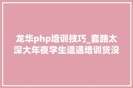 龙华php培训技巧_套路太深大年夜学生遭遇培训贷没入职就背上万贷款