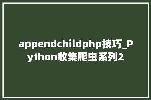 appendchildphp技巧_Python收集爬虫系列2