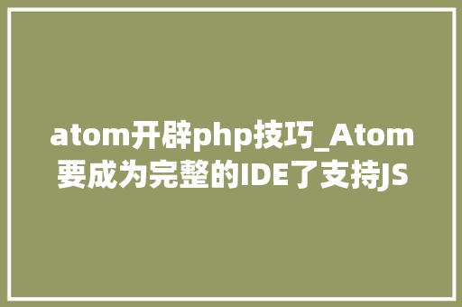 atom开辟php技巧_Atom要成为完整的IDE了支持JSTSJavaC PHP和Flow