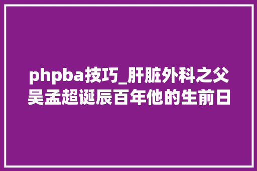phpba技巧_肝脏外科之父吴孟超诞辰百年他的生前日记留下哪些宝贵遗产