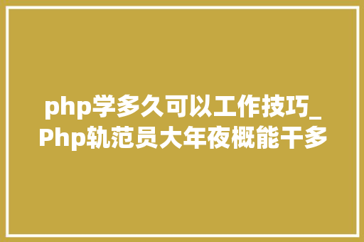 php学多久可以工作技巧_Php轨范员大年夜概能干多久