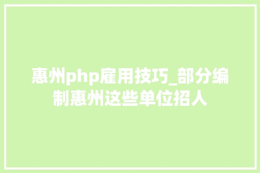 惠州php雇用技巧_部分编制惠州这些单位招人