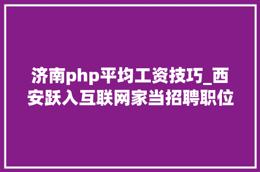 济南php平均工资技巧_西安跃入互联网家当招聘职位数前十城市 平均薪酬每月10843元