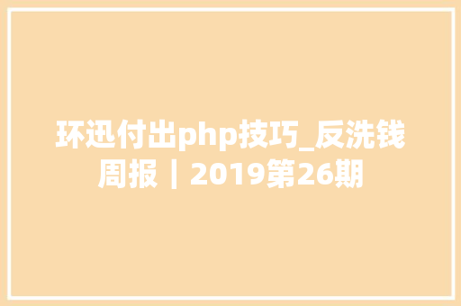 环迅付出php技巧_反洗钱周报｜2019第26期