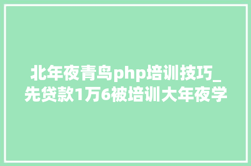 北年夜青鸟php培训技巧_先贷款1万6被培训大年夜学生应聘陷培训贷 今负债找工作