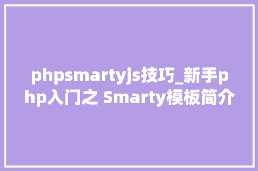 phpsmartyjs技巧_新手php入门之 Smarty模板简介及运用步骤