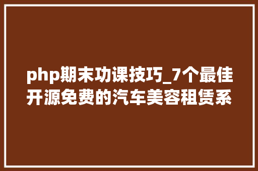 php期末功课技巧_7个最佳开源免费的汽车美容租赁系统接私活创业拿去改改