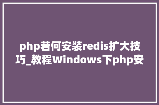 php若何安装redis扩大技巧_教程Windows下php安装redis扩展