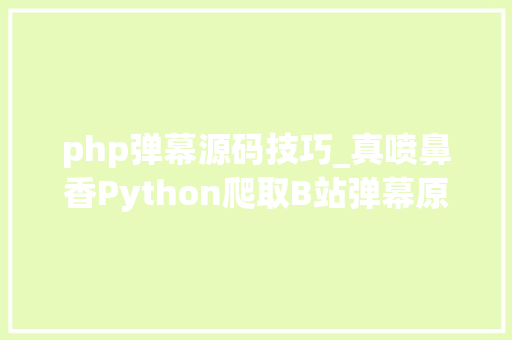php弹幕源码技巧_真喷鼻香Python爬取B站弹幕原来如斯简单源码已附在文末