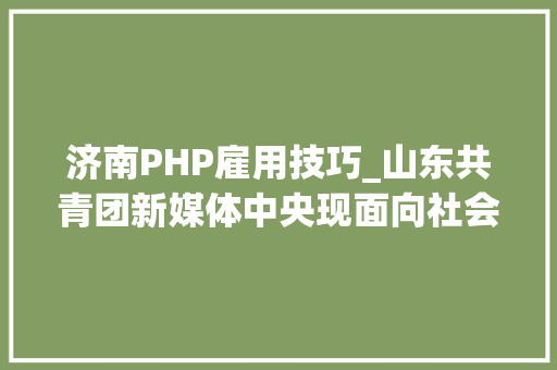 济南PHP雇用技巧_山东共青团新媒体中央现面向社会招聘4名专职人员
