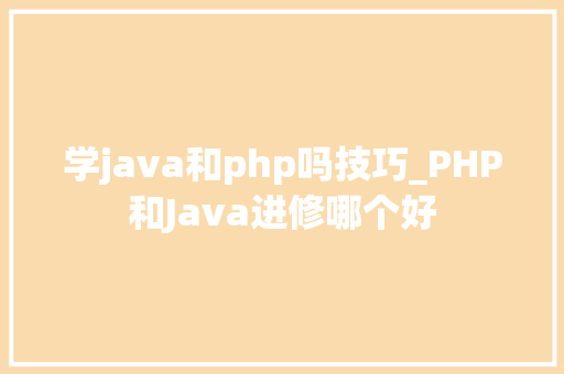学java和php吗技巧_PHP和Java进修哪个好