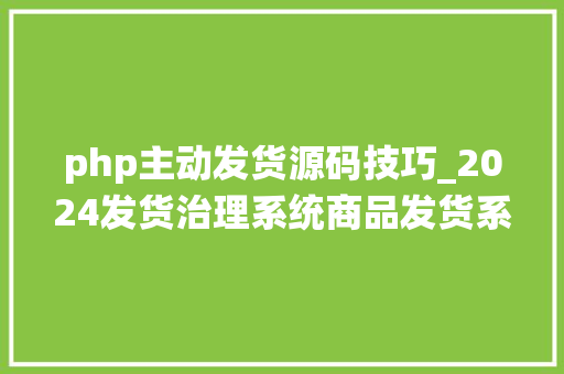 php主动发货源码技巧_2024发货治理系统商品发货系统源码免费开源附源码