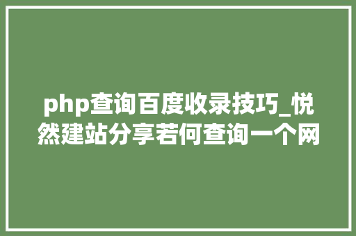 php查询百度收录技巧_悦然建站分享若何查询一个网页是否被收录