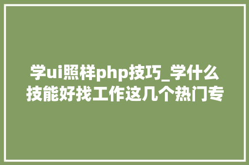 学ui照样php技巧_学什么技能好找工作这几个热门专业值得推敲