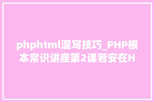 phphtml混写技巧_PHP根本常识讲座第2课若安在HTML页面中嵌入PHP代码