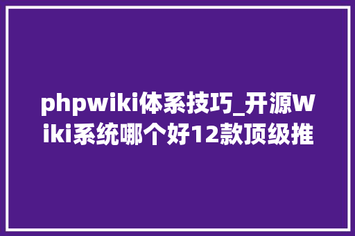 phpwiki体系技巧_开源Wiki系统哪个好12款顶级推荐助你高效治理