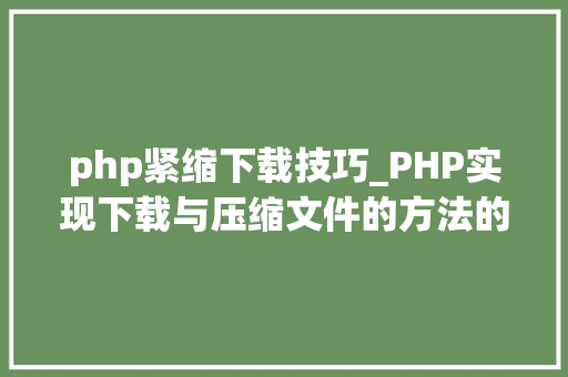 php紧缩下载技巧_PHP实现下载与压缩文件的方法的封装与整理