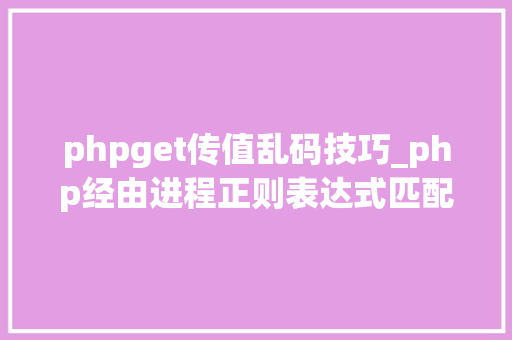 phpget传值乱码技巧_php经由进程正则表达式匹配结果输出时出现乱码怎么处理