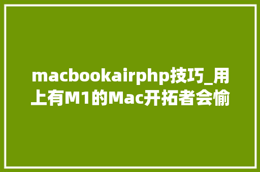 macbookairphp技巧_用上有M1的Mac开拓者会愉快吗