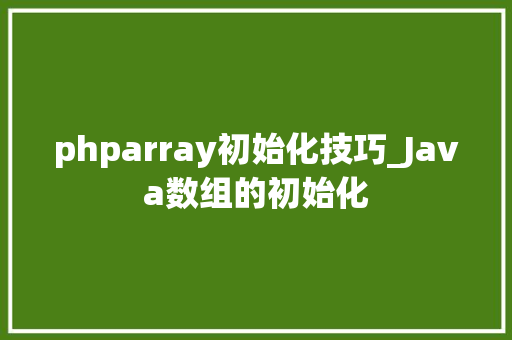 phparray初始化技巧_Java数组的初始化