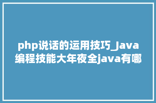 php说话的运用技巧_Java编程技能大年夜全java有哪些用途及成久远景