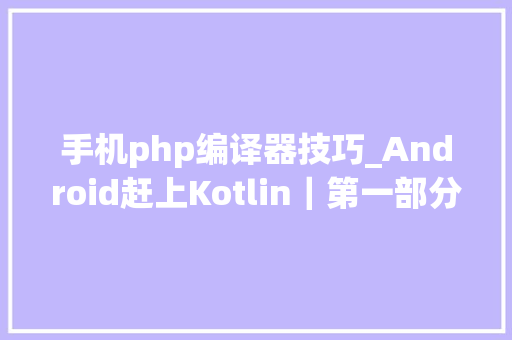 手机php编译器技巧_Android赶上Kotlin｜第一部分第一课  Kotlin若只如初见