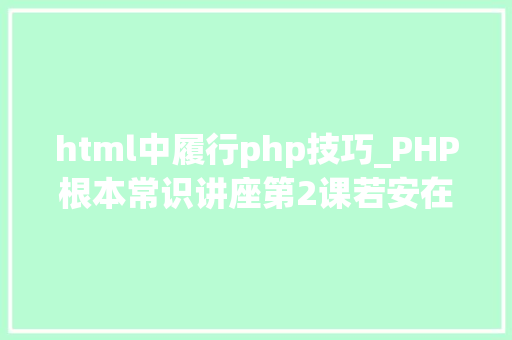 html中履行php技巧_PHP根本常识讲座第2课若安在HTML页面中嵌入PHP代码