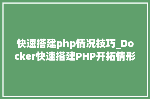 快速搭建php情况技巧_Docker快速搭建PHP开拓情形具体教程