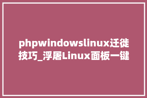 phpwindowslinux迁徙技巧_浮屠Linux面板一键迁移网站Windows面板快速迁移网站