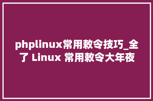 phplinux常用敕令技巧_全了 Linux 常用敕令大年夜汇集