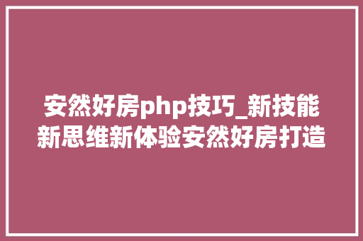 安然好房php技巧_新技能新思维新体验安然好房打造住的平台生态圈