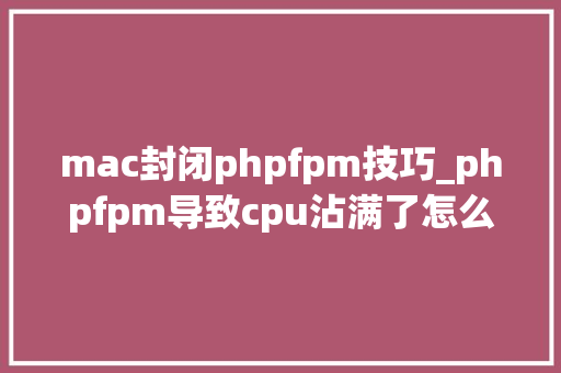 mac封闭phpfpm技巧_phpfpm导致cpu沾满了怎么办