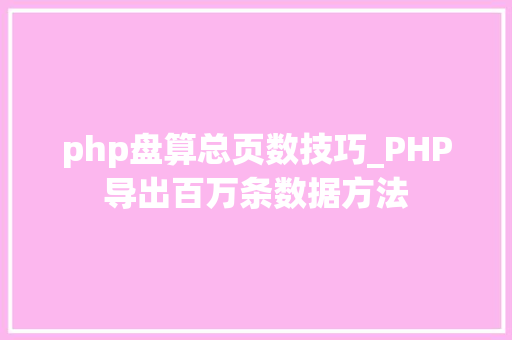 php盘算总页数技巧_PHP导出百万条数据方法