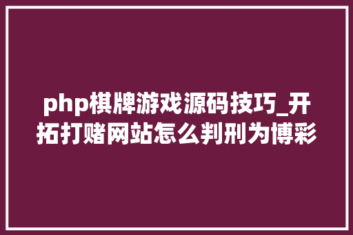 php棋牌游戏源码技巧_开拓打赌网站怎么判刑为博彩供应技能支持收集做事判几年
