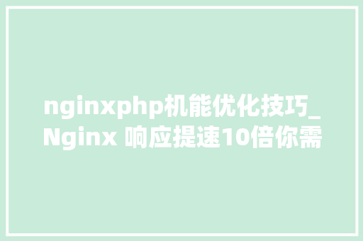 nginxphp机能优化技巧_Nginx 响应提速10倍你需要知道的缓存机能优化FastCGI调优