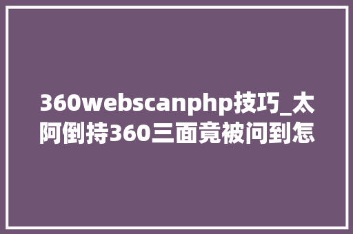 360webscanphp技巧_太阿倒持360三面竟被问到怎么渗透测试 我想学呀我教你啊