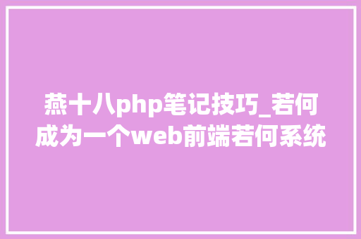 燕十八php笔记技巧_若何成为一个web前端若何系统的去进修B篇