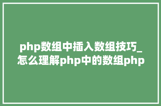 php数组中插入数组技巧_怎么理解php中的数组php的数组创建和运用方法是什么