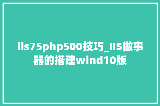 iis75php500技巧_IIS做事器的搭建wind10版