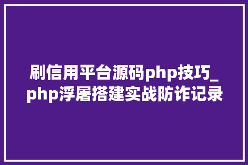 刷信用平台源码php技巧_php浮屠搭建实战防诈记录妖妖灵php源码