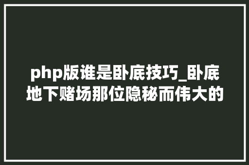 php版谁是卧底技巧_卧底地下赌场那位隐秘而伟大的记者跑路了么不他在反侵权