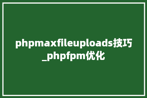 phpmaxfileuploads技巧_phpfpm优化